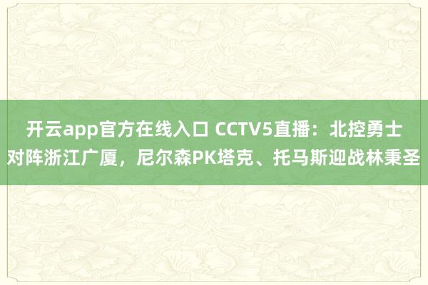 开云app官方在线入口 CCTV5直播：北控勇士对阵浙江广厦，尼尔森PK塔克、托马斯迎战林秉圣