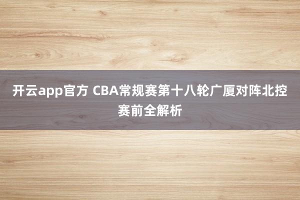 开云app官方 CBA常规赛第十八轮广厦对阵北控赛前全解析