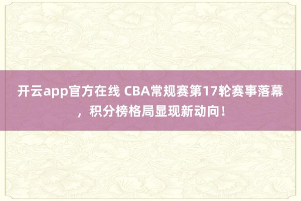 开云app官方在线 CBA常规赛第17轮赛事落幕，积分榜格局显现新动向！