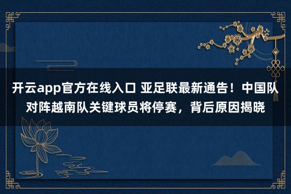 开云app官方在线入口 亚足联最新通告！中国队对阵越南队关键球员将停赛，背后原因揭晓