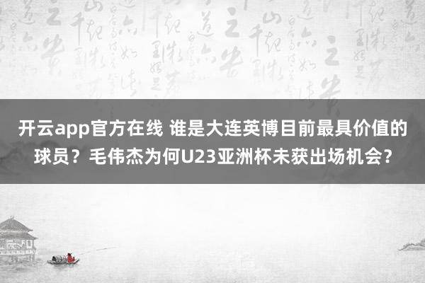 开云app官方在线 谁是大连英博目前最具价值的球员？毛伟杰为何U23亚洲杯未获出场机会？