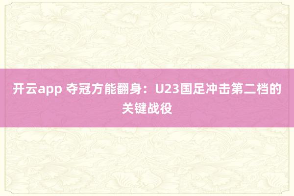 开云app 夺冠方能翻身：U23国足冲击第二档的关键战役