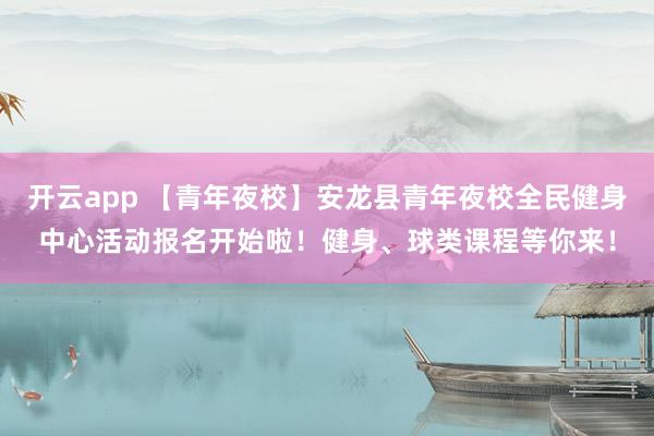 开云app 【青年夜校】安龙县青年夜校全民健身中心活动报名开始啦!健身、球类课程等你来!