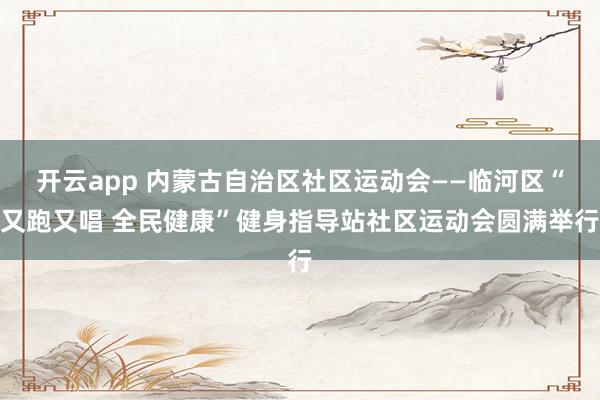 开云app 内蒙古自治区社区运动会——临河区“又跑又唱 全民健康”健身指导站社区运动会圆满举行