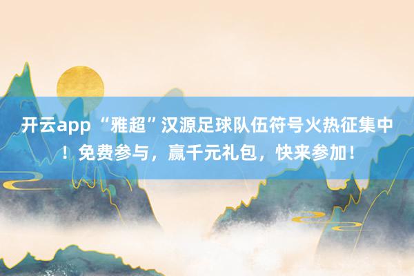 开云app “雅超”汉源足球队伍符号火热征集中！免费参与，赢千元礼包，快来参加！