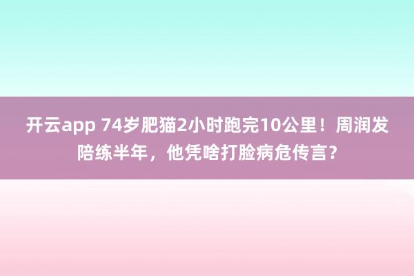 开云app 74岁肥猫2小时跑完10公里！周润发陪练半年，他凭啥打脸病危传言？