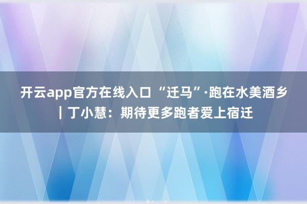 开云app官方在线入口 “迁马”·跑在水美酒乡|丁小慧:期待更多跑者爱上宿迁