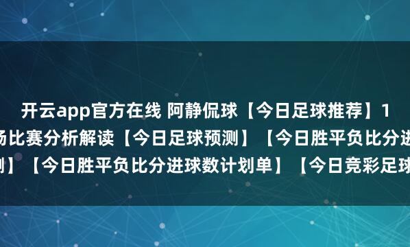 开云app官方在线 阿静侃球【今日足球推荐】1.21竞彩足球推荐：12场比赛分析解读【今日足球预测】【今日胜平负比分进球数计划单】【今日竞彩足球推荐】