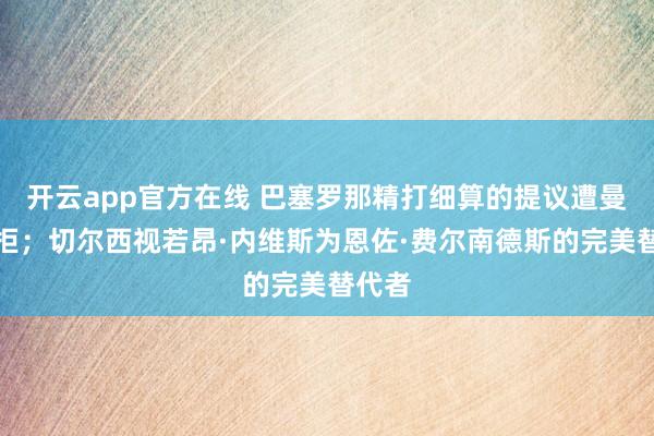 开云app官方在线 巴塞罗那精打细算的提议遭曼联秒拒；切尔西视若昂·内维斯为恩佐·费尔南德斯的完美替代者