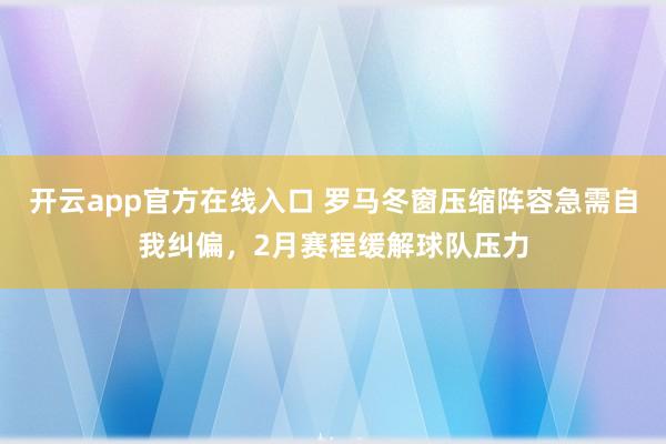 开云app官方在线入口 罗马冬窗压缩阵容急需自我纠偏,2月赛程缓解球队压力