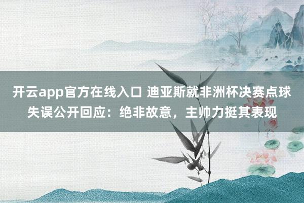 开云app官方在线入口 迪亚斯就非洲杯决赛点球失误公开回应:绝非故意,主帅力挺其表现