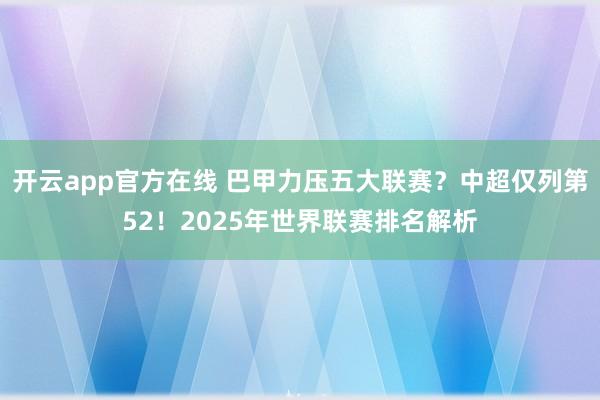 开云app官方在线 巴甲力压五大联赛？中超仅列第52！2025年世界联赛排名解析