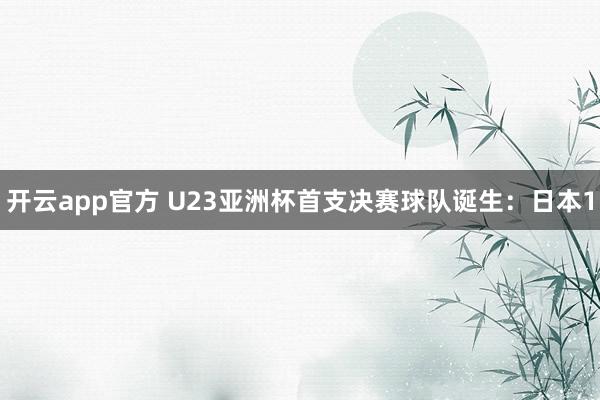 开云app官方 U23亚洲杯首支决赛球队诞生：日本1