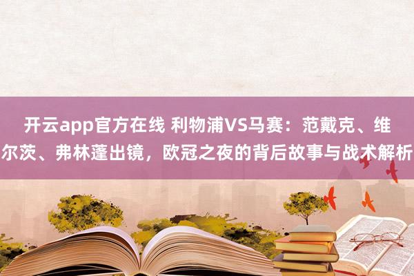 开云app官方在线 利物浦VS马赛：范戴克、维尔茨、弗林蓬出镜，欧冠之夜的背后故事与战术解析