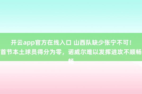 开云app官方在线入口 山西队缺少张宁不可！首节本土球员得分为零，诺威尔难以发挥进攻不顺畅