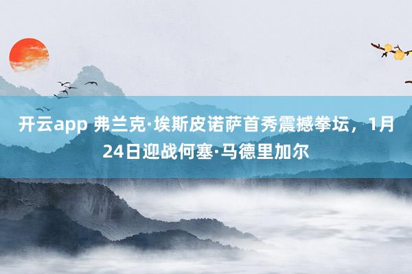 开云app 弗兰克·埃斯皮诺萨首秀震撼拳坛,1月24日迎战何塞·马德里加尔