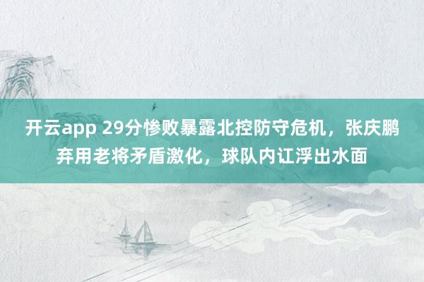 开云app 29分惨败暴露北控防守危机,张庆鹏弃用老将矛盾激化,球队内讧浮出水面