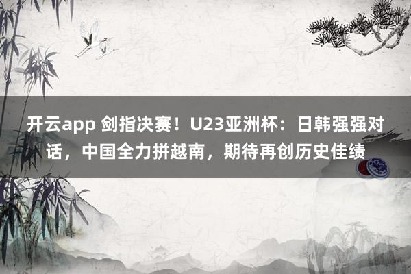 开云app 剑指决赛！U23亚洲杯：日韩强强对话，中国全力拼越南，期待再创历史佳绩