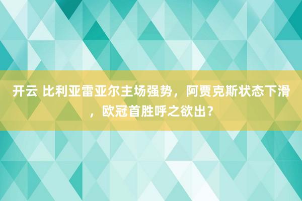 开云 比利亚雷亚尔主场强势,阿贾克斯状态下滑,欧冠首胜呼之欲出?