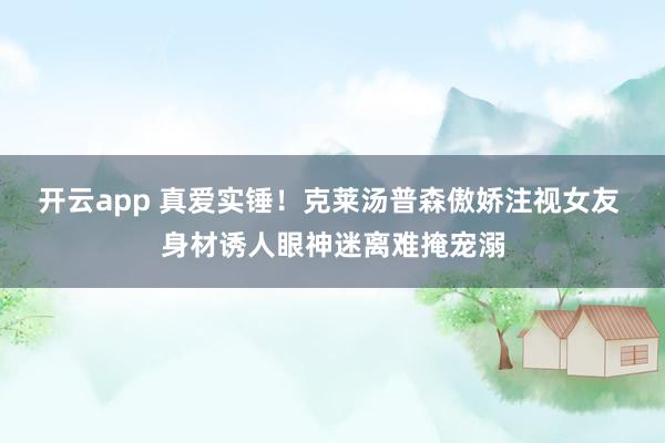 开云app 真爱实锤！克莱汤普森傲娇注视女友 身材诱人眼神迷离难掩宠溺