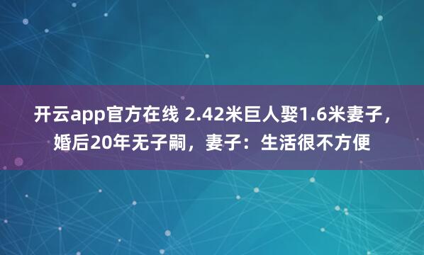 开云app官方在线 2.42米巨人娶1.6米妻子，婚后20年无子嗣，妻子：生活很不方便