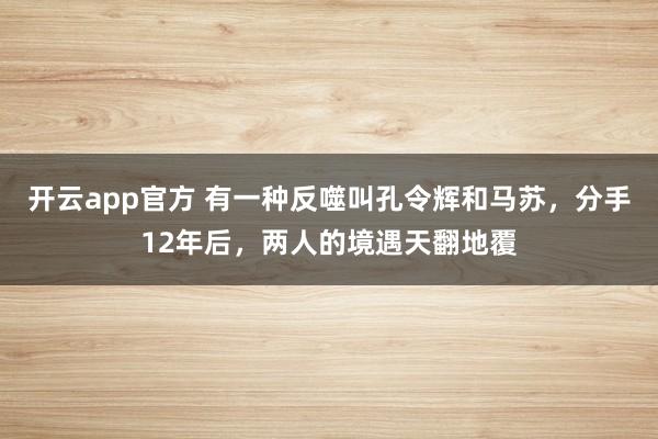 开云app官方 有一种反噬叫孔令辉和马苏，分手12年后，两人的境遇天翻地覆
