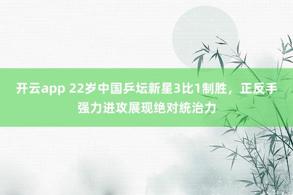 开云app 22岁中国乒坛新星3比1制胜，正反手强力进攻展现绝对统治力