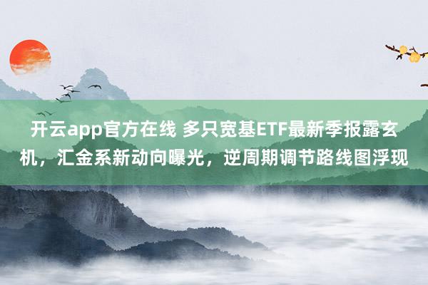 开云app官方在线 多只宽基ETF最新季报露玄机，汇金系新动向曝光，逆周期调节路线图浮现