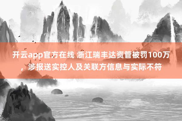 开云app官方在线 浙江瑞丰达资管被罚100万，涉报送实控人及关联方信息与实际不符