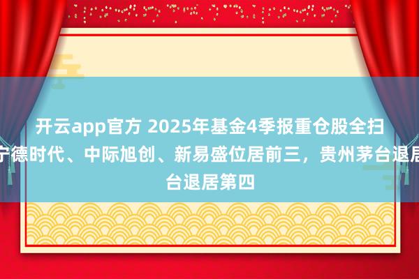 开云app官方 2025年基金4季报重仓股全扫描：宁德时代、中际旭创、新易盛位居前三，贵州茅台退居第四