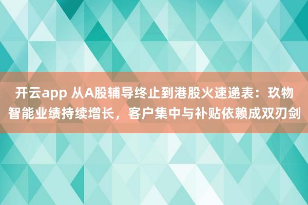 开云app 从A股辅导终止到港股火速递表：玖物智能业绩持续增长，客户集中与补贴依赖成双刃剑