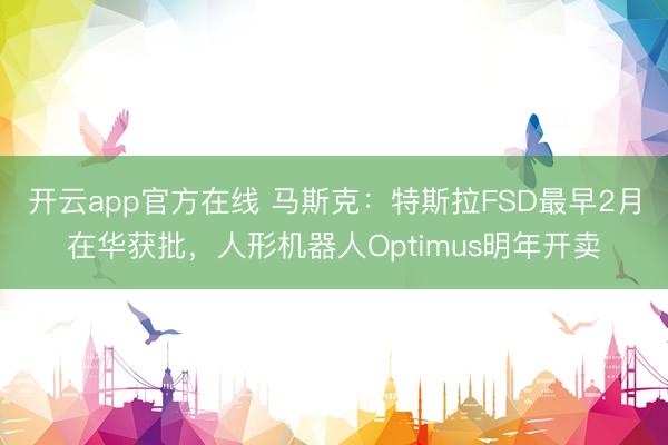 开云app官方在线 马斯克：特斯拉FSD最早2月在华获批，人形机器人Optimus明年开卖