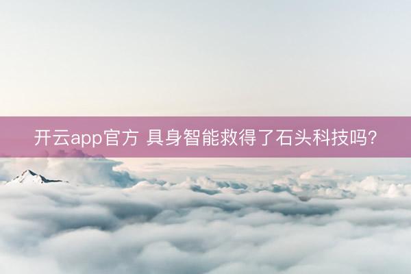 开云app官方 具身智能救得了石头科技吗？
