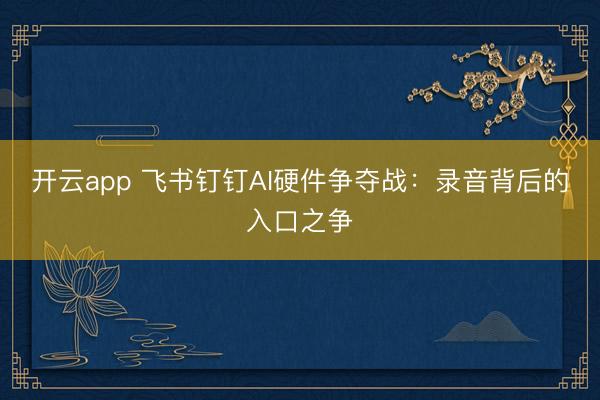 开云app 飞书钉钉AI硬件争夺战：录音背后的入口之争