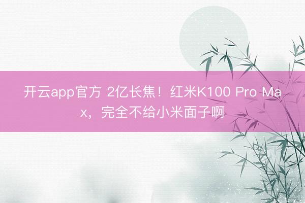 开云app官方 2亿长焦！红米K100 Pro Max，完全不给小米面子啊