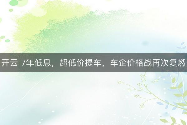 开云 7年低息，超低价提车，车企价格战再次复燃