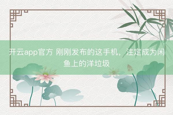 开云app官方 刚刚发布的这手机，注定成为闲鱼上的洋垃圾