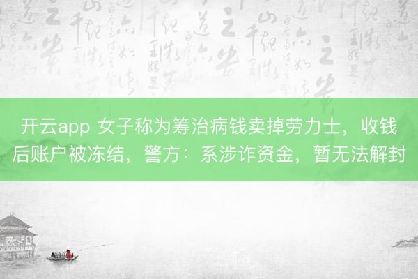 开云app 女子称为筹治病钱卖掉劳力士，收钱后账户被冻结，警方：系涉诈资金，暂无法解封