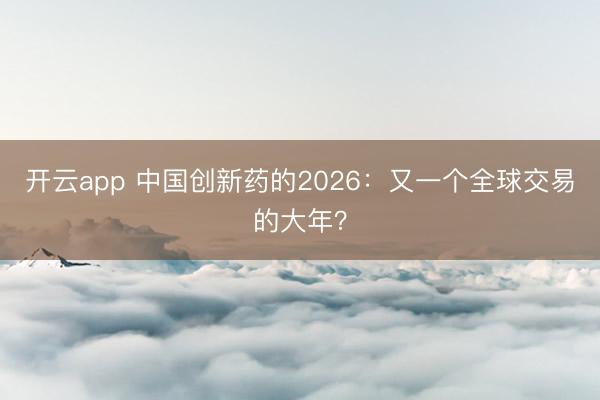 开云app 中国创新药的2026：又一个全球交易的大年？