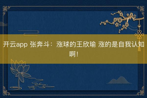 开云app 张奔斗：涨球的王欣瑜 涨的是自我认知啊！