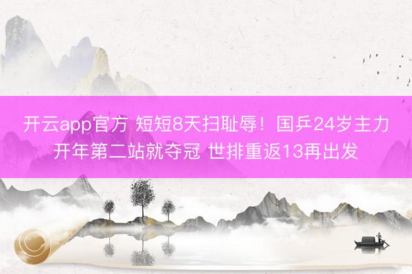 开云app官方 短短8天扫耻辱！国乒24岁主力开年第二站就夺冠 世排重返13再出发