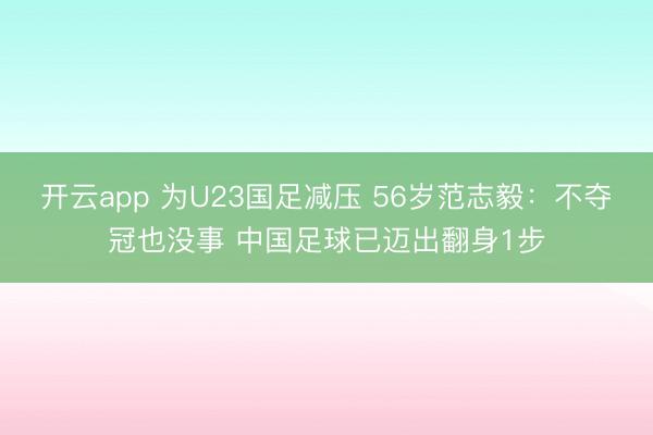 开云app 为U23国足减压 56岁范志毅：不夺冠也没事 中国足球已迈出翻身1步