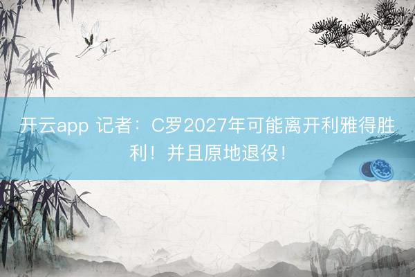 开云app 记者：C罗2027年可能离开利雅得胜利！并且原地退役！
