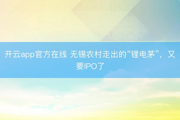 开云app官方在线 无锡农村走出的“锂电茅”，又要IPO了