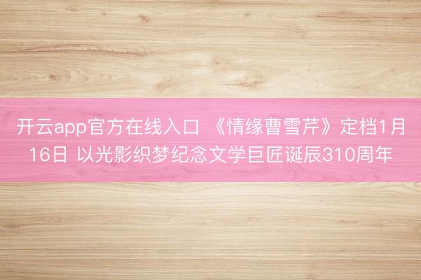 开云app官方在线入口 《情缘曹雪芹》定档1月16日 以光影织梦纪念文学巨匠诞辰310周年