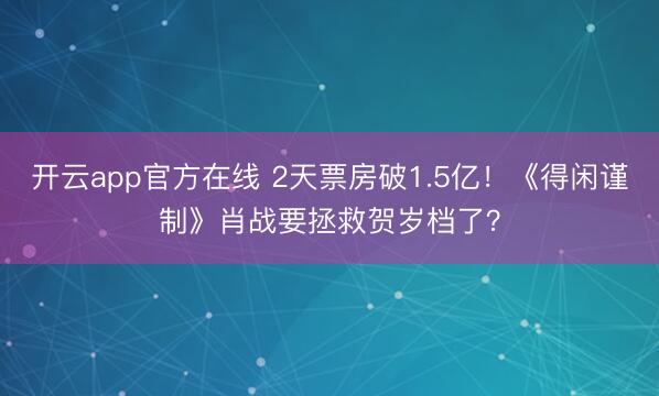开云app官方在线 2天票房破1.5亿！《得闲谨制》肖战要拯救贺岁档了？