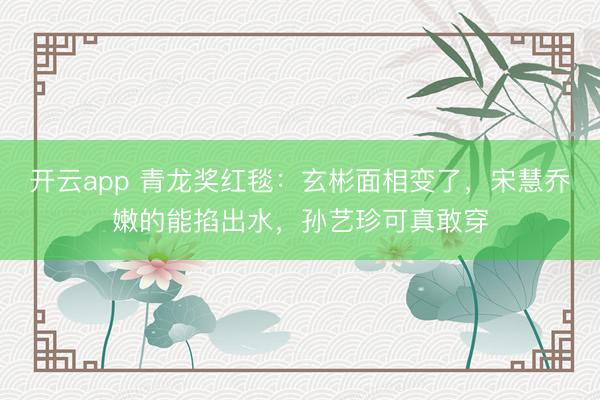 开云app 青龙奖红毯：玄彬面相变了，宋慧乔嫩的能掐出水，孙艺珍可真敢穿