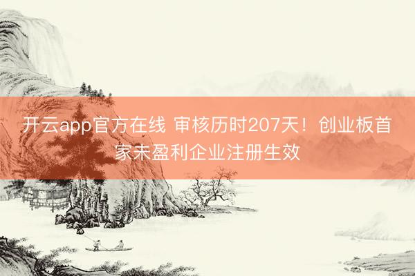 开云app官方在线 审核历时207天!创业板首家未盈利企业注册生效