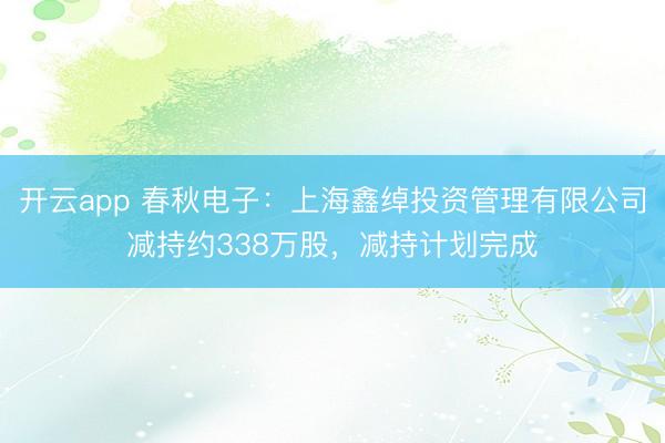 开云app 春秋电子：上海鑫绰投资管理有限公司减持约338万股，减持计划完成