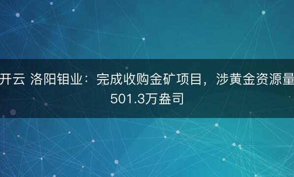 开云 洛阳钼业：完成收购金矿项目，涉黄金资源量501.3万盎司